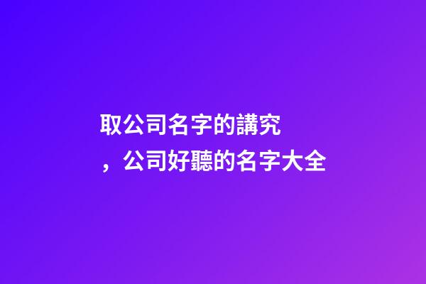 取公司名字的講究，公司好聽的名字大全